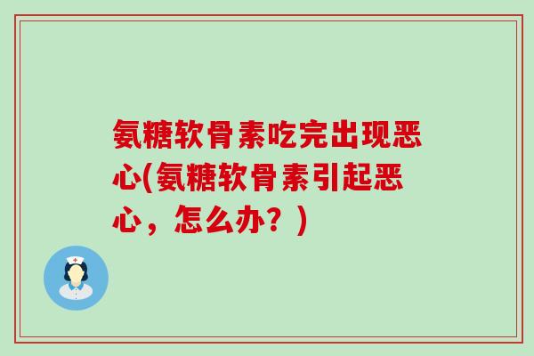 氨糖软骨素吃完出现恶心(氨糖软骨素引起恶心,怎么办?) 氨糖软骨素吃完出现恶心(氨糖软骨素引起恶心,怎么办?)