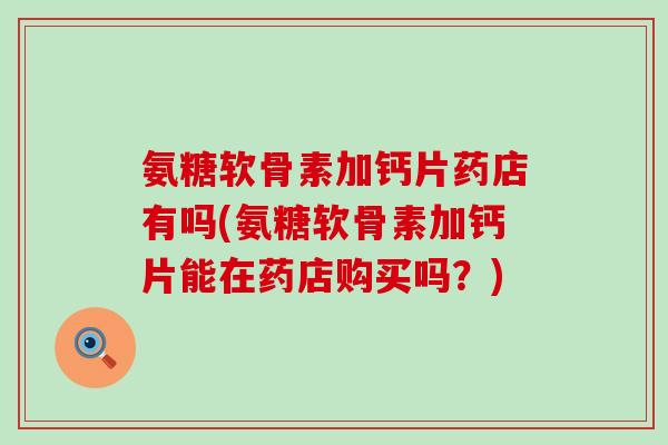 氨糖软骨素加钙片药店有吗(氨糖软骨素加钙片能在药店购买吗？)