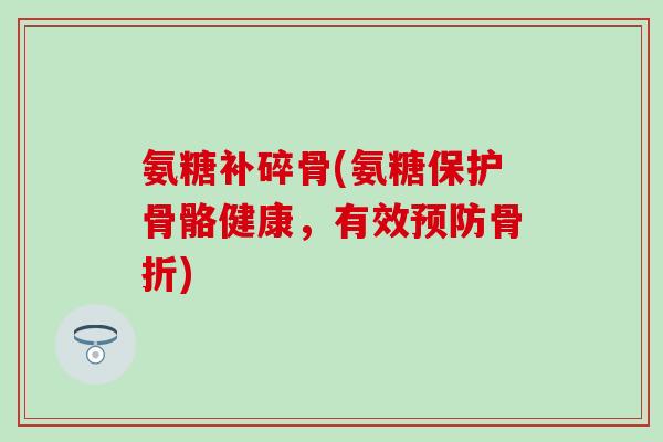 氨糖补碎骨(氨糖保护骨骼健康，有效)