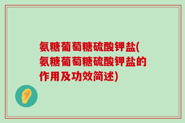 氨糖葡萄糖硫酸钾盐(氨糖葡萄糖硫酸钾盐的作用及功效简述) 氨糖葡萄糖硫酸钾盐(氨糖葡萄糖硫酸钾盐的作用及功效简述)