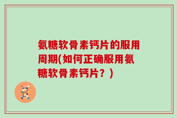 氨糖软骨素钙片的服用周期(如何正确服用氨糖软骨素钙片?) 氨糖软骨素钙片的服用周期(如何正确服用氨糖软骨素钙片?)