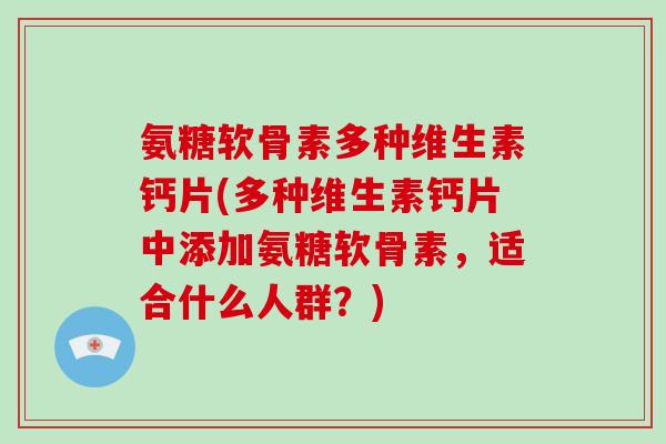 氨糖软骨素多种维生素钙片(多种维生素钙片中添加氨糖软骨素，适合什么人群？)