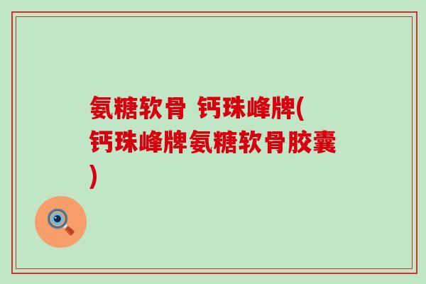 氨糖软骨 钙珠峰牌(钙珠峰牌氨糖软骨胶囊) 氨糖软骨 钙珠峰牌(钙珠峰牌氨糖软骨胶囊)