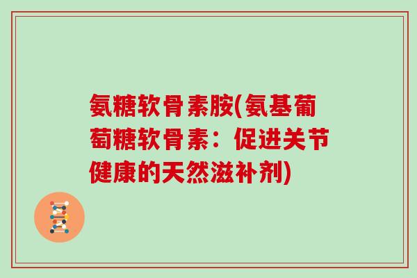 氨糖软骨素胺(氨基葡萄糖软骨素:促进关节健康的天然滋补剂) 氨糖软骨素胺(氨基葡萄糖软骨素:促进关节健康的天然滋补剂)