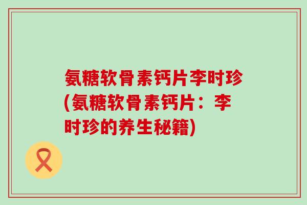 氨糖软骨素钙片李时珍(氨糖软骨素钙片：李时珍的养生秘籍)
