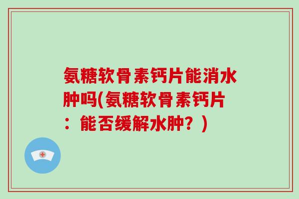 氨糖软骨素钙片能消水肿吗(氨糖软骨素钙片：能否缓解水肿？)