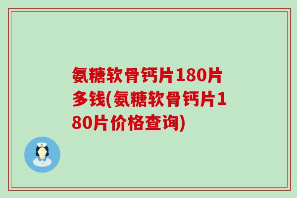 氨糖软骨钙片180片多钱(氨糖软骨钙片180片价格查询)