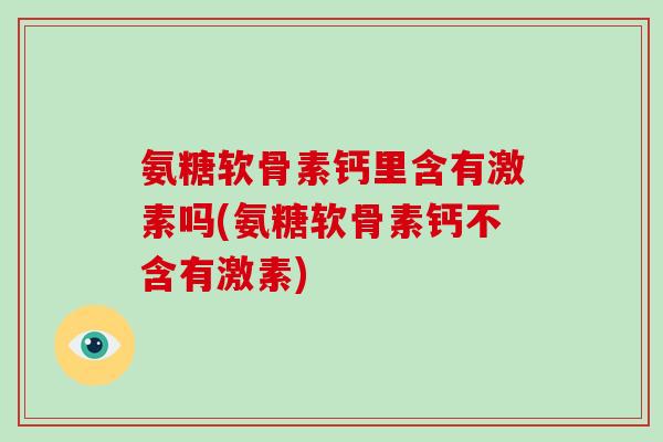 氨糖软骨素钙里含有激素吗(氨糖软骨素钙不含有激素) 氨糖软骨素钙里含有激素吗(氨糖软骨素钙不含有激素)