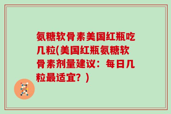 氨糖软骨素美国红瓶吃几粒(美国红瓶氨糖软骨素剂量建议：每日几粒适宜？)