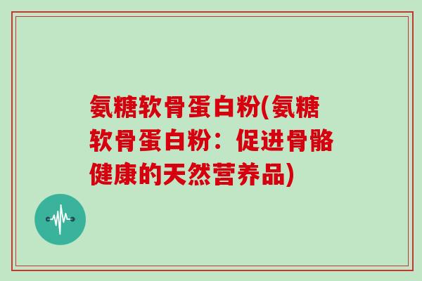 氨糖软骨蛋白粉(氨糖软骨蛋白粉：促进骨骼健康的天然营养品)