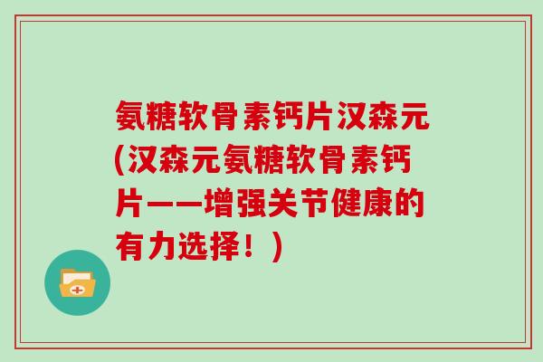 氨糖软骨素钙片汉森元(汉森元氨糖软骨素钙片——增强关节健康的有力选择!) 氨糖软骨素钙片汉森元(汉森元氨糖软骨素钙片——增强关节健康的有力选择!)