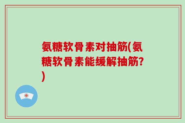 氨糖软骨素对抽筋(氨糖软骨素能缓解抽筋？)
