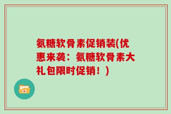 氨糖软骨素促销装(优惠来袭：氨糖软骨素大礼包限时促销！)