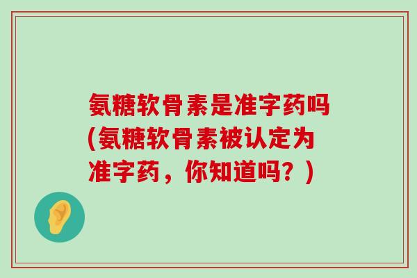 氨糖软骨素是准字药吗(氨糖软骨素被认定为准字药,你知道吗?) 氨糖软骨素是准字药吗(氨糖软骨素被认定为准字药,你知道吗?)