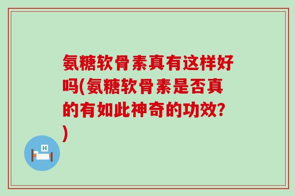 氨糖软骨素真有这样好吗(氨糖软骨素是否真的有如此神奇的功效?) 氨糖软骨素真有这样好吗(氨糖软骨素是否真的有如此神奇的功效?)
