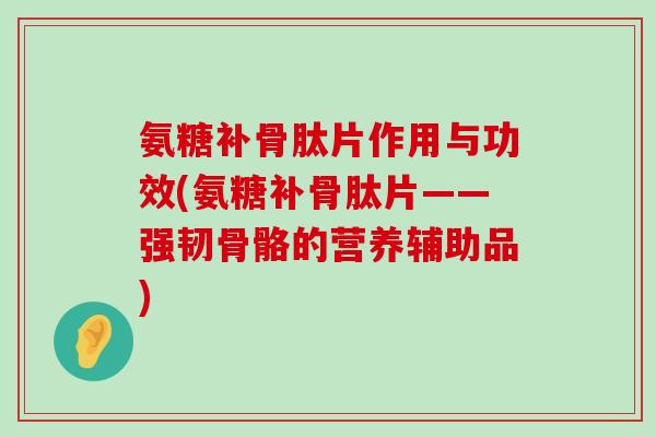 氨糖补骨肽片作用与功效(氨糖补骨肽片——强韧骨骼的营养辅助品) 氨糖补骨肽片作用与功效(氨糖补骨肽片——强韧骨骼的营养辅助品)