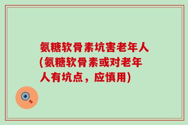 氨糖软骨素坑害老年人(氨糖软骨素或对老年人有坑点,应慎用) 氨糖软骨素坑害老年人(氨糖软骨素或对老年人有坑点,应慎用)