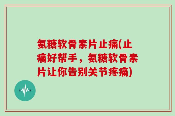 氨糖软骨素片(好帮手,氨糖软骨素片让你告别关节) 氨糖软骨素片(好帮手,氨糖软骨素片让你告别关节)