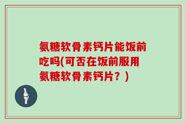 氨糖软骨素钙片能饭前吃吗(可否在饭前服用氨糖软骨素钙片？)