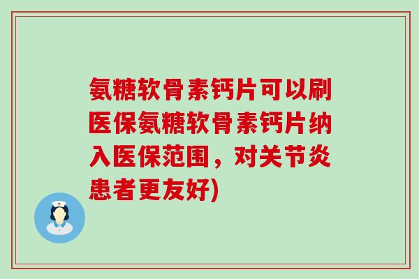 氨糖软骨素钙片可以刷医保氨糖软骨素钙片纳入医保范围,对患者更友好) 氨糖软骨素钙片可以刷医保氨糖软骨素钙片纳入医保范围,对患者更友好)