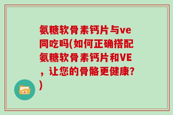氨糖软骨素钙片与ve同吃吗(如何正确搭配氨糖软骨素钙片和VE,让您的骨骼更健康?) 氨糖软骨素钙片与ve同吃吗(如何正确搭配氨糖软骨素钙片和VE,让您的骨骼更健康?)