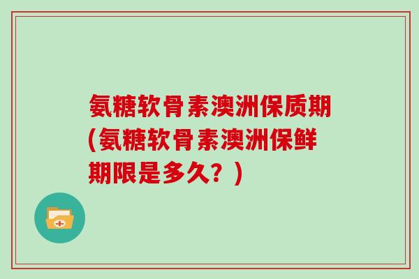 氨糖软骨素澳洲保质期(氨糖软骨素澳洲保鲜期限是多久？)