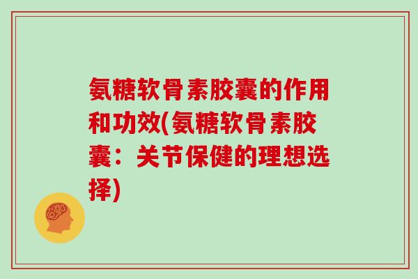 氨糖软骨素胶囊的作用和功效(氨糖软骨素胶囊：关节保健的理想选择)