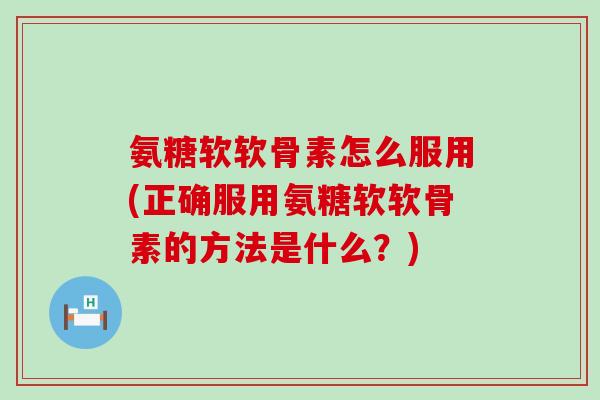 氨糖软软骨素怎么服用(正确服用氨糖软软骨素的方法是什么？)
