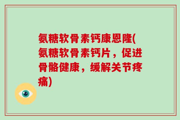 氨糖软骨素钙康恩隆(氨糖软骨素钙片,促进骨骼健康,缓解关节) 氨糖软骨素钙康恩隆(氨糖软骨素钙片,促进骨骼健康,缓解关节)