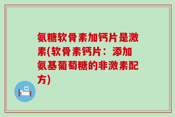 氨糖软骨素加钙片是激素(软骨素钙片:添加氨基葡萄糖的非激素配方) 氨糖软骨素加钙片是激素(软骨素钙片:添加氨基葡萄糖的非激素配方)