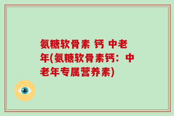 氨糖软骨素 钙 中老年(氨糖软骨素钙：中老年专属营养素)