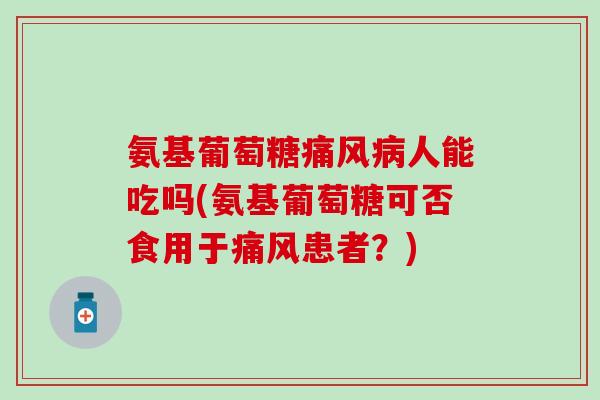 氨基葡萄糖人能吃吗(氨基葡萄糖可否食用于患者？)