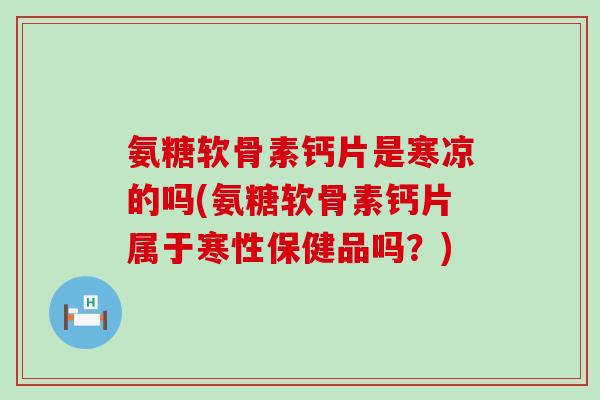 氨糖软骨素钙片是寒凉的吗(氨糖软骨素钙片属于寒性保健品吗?) 氨糖软骨素钙片是寒凉的吗(氨糖软骨素钙片属于寒性保健品吗?)