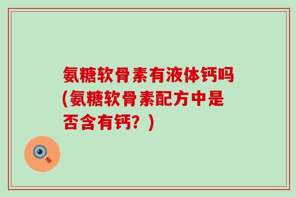 氨糖软骨素有液体钙吗(氨糖软骨素配方中是否含有钙?) 氨糖软骨素有液体钙吗(氨糖软骨素配方中是否含有钙?)