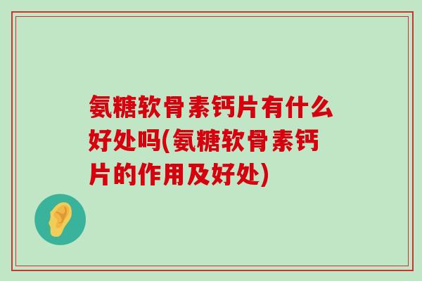 氨糖软骨素钙片有什么好处吗(氨糖软骨素钙片的作用及好处) 氨糖软骨素钙片有什么好处吗(氨糖软骨素钙片的作用及好处)