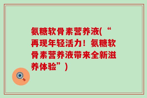 氨糖软骨素营养液(“再现年轻活力！氨糖软骨素营养液带来全新滋养体验”)