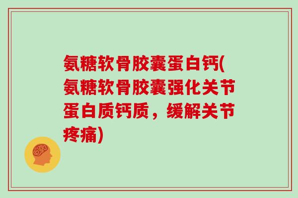 氨糖软骨胶囊蛋白钙(氨糖软骨胶囊强化关节蛋白质钙质，缓解关节)