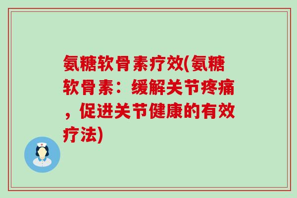 氨糖软骨素疗效(氨糖软骨素:缓解关节,促进关节健康的有效疗法) 氨糖软骨素疗效(氨糖软骨素:缓解关节,促进关节健康的有效疗法)