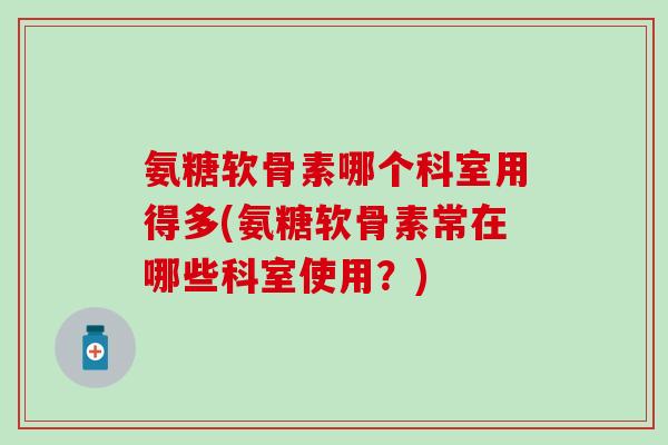 氨糖软骨素哪个科室用得多(氨糖软骨素常在哪些科室使用?) 氨糖软骨素哪个科室用得多(氨糖软骨素常在哪些科室使用?)