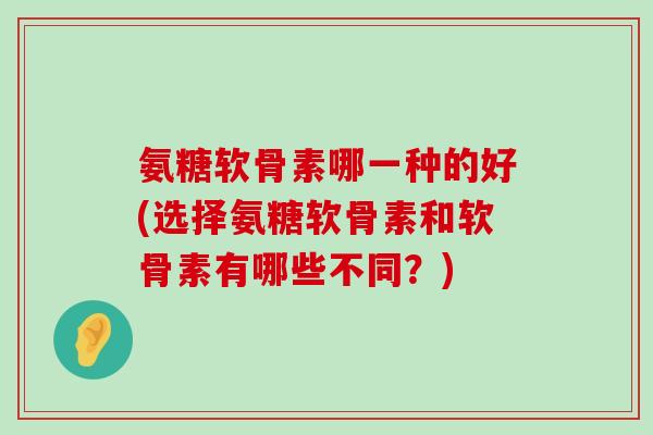 氨糖软骨素哪一种的好(选择氨糖软骨素和软骨素有哪些不同?) 氨糖软骨素哪一种的好(选择氨糖软骨素和软骨素有哪些不同?)