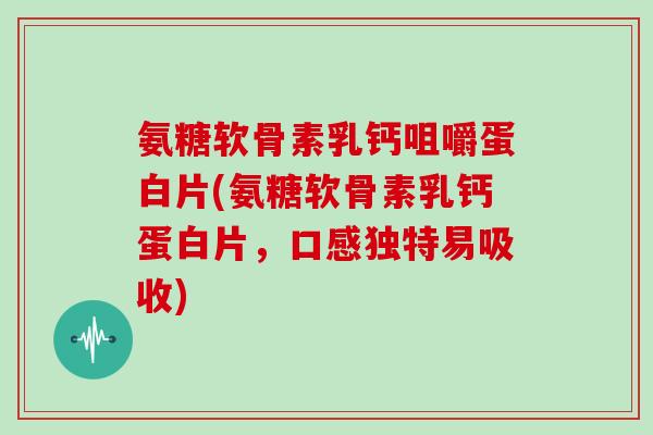 氨糖软骨素乳钙咀嚼蛋白片(氨糖软骨素乳钙蛋白片，口感独特易吸收)