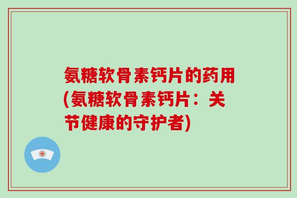 氨糖软骨素钙片的药用(氨糖软骨素钙片：关节健康的守护者)