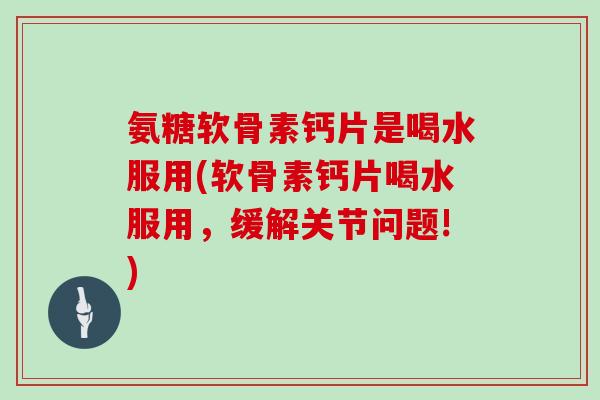 氨糖软骨素钙片是喝水服用(软骨素钙片喝水服用，缓解关节问题!)