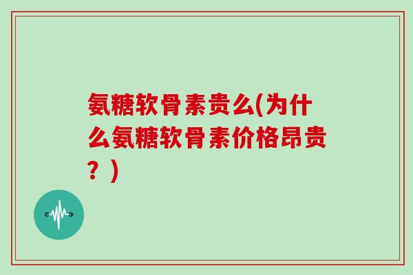 氨糖软骨素贵么(为什么氨糖软骨素价格昂贵？)