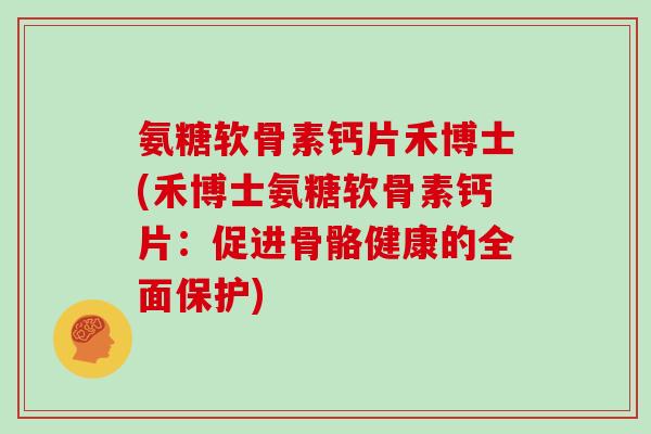 氨糖软骨素钙片禾博士(禾博士氨糖软骨素钙片:促进骨骼健康的全面保护) 氨糖软骨素钙片禾博士(禾博士氨糖软骨素钙片:促进骨骼健康的全面保护)