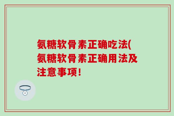 氨糖软骨素正确吃法(氨糖软骨素正确用法及注意事项！