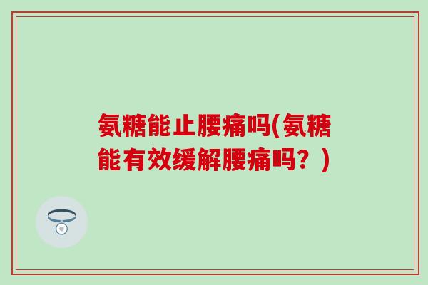 氨糖能止腰痛吗(氨糖能有效缓解腰痛吗？)