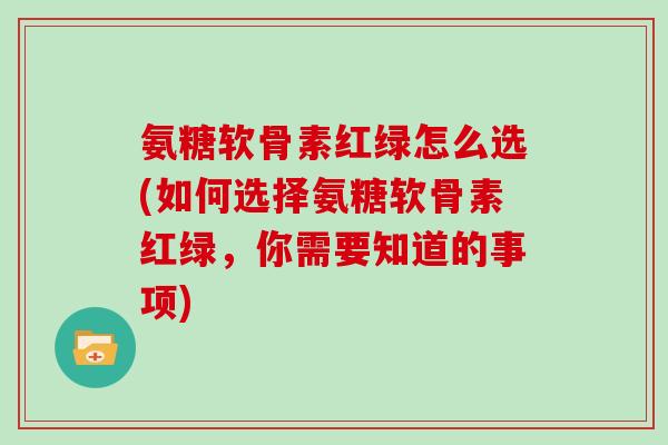 氨糖软骨素红绿怎么选(如何选择氨糖软骨素红绿,你需要知道的事项) 氨糖软骨素红绿怎么选(如何选择氨糖软骨素红绿,你需要知道的事项)