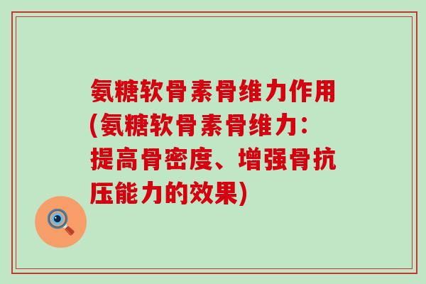 氨糖软骨素骨维力作用(氨糖软骨素骨维力：提高骨密度、增强骨抗压能力的效果)