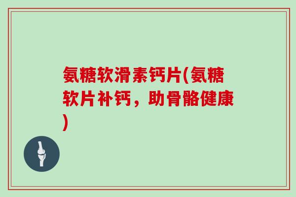 氨糖软滑素钙片(氨糖软片补钙,助骨骼健康) 氨糖软滑素钙片(氨糖软片补钙,助骨骼健康)